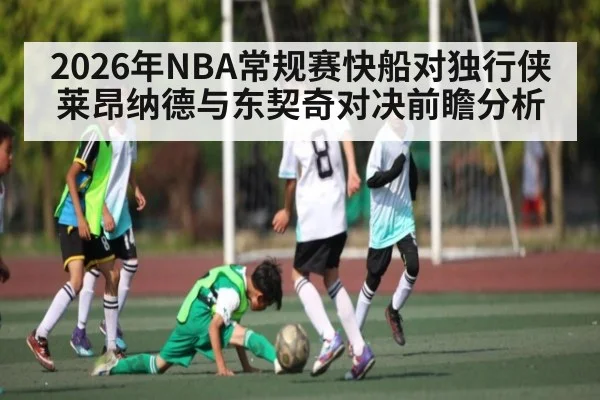 2026年NBA常规赛快船对独行侠莱昂纳德与东契奇对决前瞻分析