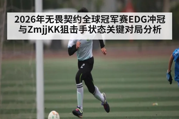 2026年无畏契约全球冠军赛EDG冲冠与ZmjjKK狙击手状态关键对局分析