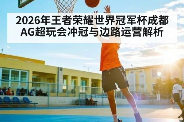 2026年王者荣耀世界冠军杯成都AG超玩会冲冠与边路运营解析