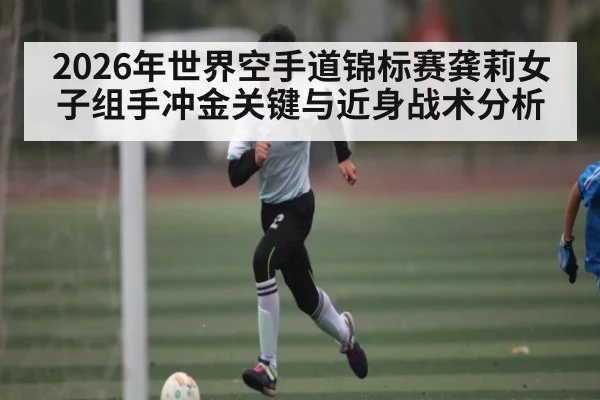 2026年世界空手道锦标赛龚莉女子组手冲金关键与近身战术分析