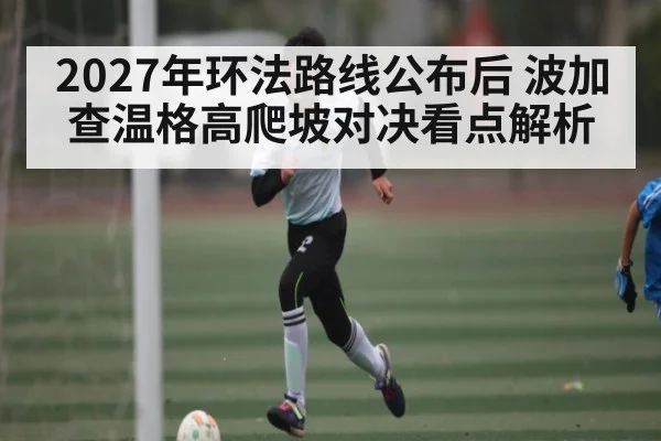 2027年环法路线公布后 波加查温格高爬坡对决看点解析