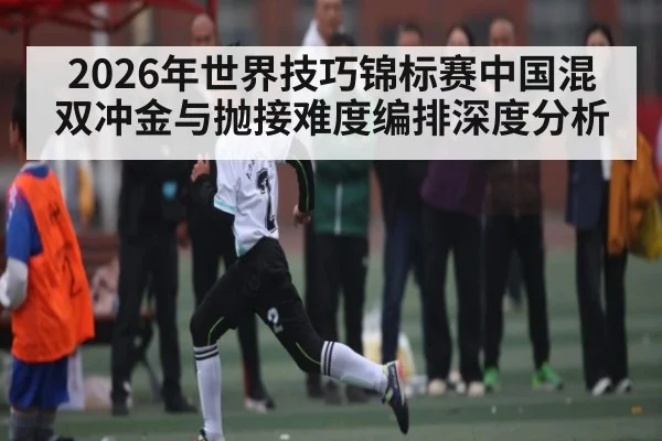 2026年世界技巧锦标赛中国混双冲金与抛接难度编排深度分析