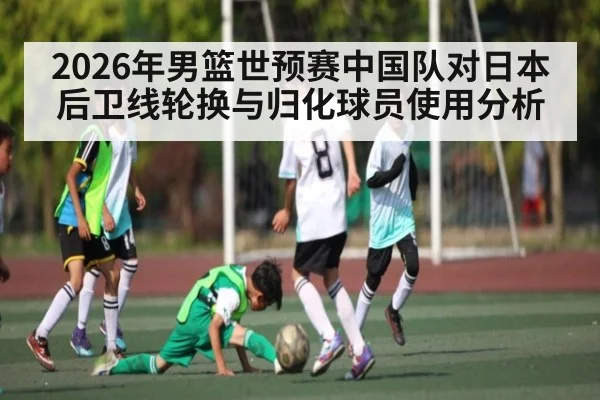 2026年男篮世预赛中国队对日本后卫线轮换与归化球员使用分析