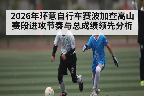 2026年环意自行车赛波加查高山赛段进攻节奏与总成绩领先分析
