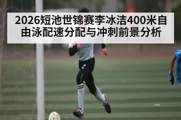 2026短池世锦赛李冰洁400米自由泳配速分配与冲刺前景分析